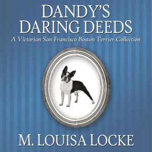 Dandy's Daring Deeds: A Victorian San Francisco Boston Terrier Collection, M. Louisa Locke