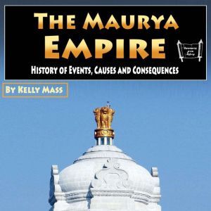 The Maurya Empire: History of Events, Causes and Consequences, Kelly Mass