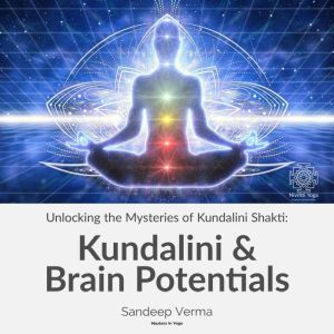 Unlocking the Mysteries of Kundalini Shakti: Kundalini & Brain Potentials: Revealing the Dormant Potentials of the Brain and the Transformative Influence of Kundalini Shakti, Sandeep Verma