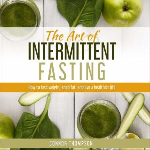 The Art of Intermittent Fasting: How to Lose Weight, Shed Fat, and Live a Healthier Life, Connor Thompson