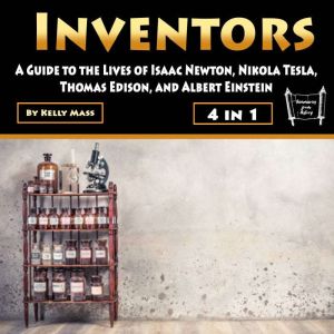Inventors: A Guide to the Lives of Isaac Newton, Nikola Tesla, Thomas Edison, and Albert Einstein, Kelly Mass