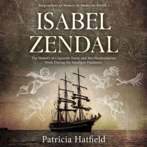 Isabel Zendal: The History of a Spanish Nurse and Her Humanitarian Work During the Smallpox Pandemic, Patricia Hatfield