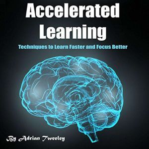 Accelerated Learning: Techniques to Learn Faster and Focus Better, Adrian Tweeley