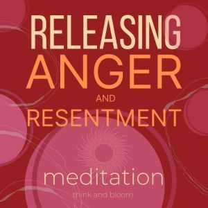Releasing anger and resentment meditation: Finding freedom from destructive emotion, let go of bitterness and blame, Think and Bloom