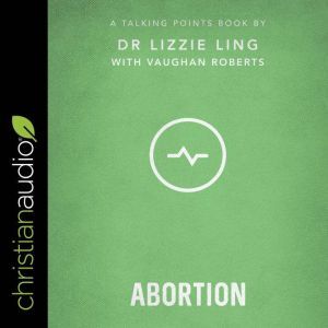 Talking Points: Abortion: Christian Compassion, Convictions, and Wisdom for Today’s Big Issues, Dr. Lizzie Ling