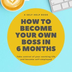 How To Become Your Own Boss in 6 Months: Take control of your own life and become self-employed, Nick R. Robins