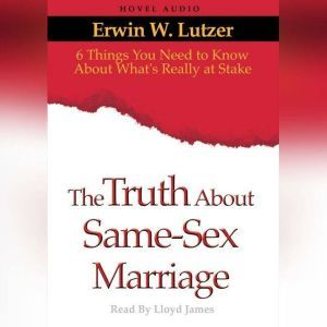 The Truth About Same Sex Marriage: 6 Things You Need to Know About What's Really At Stake, Erwin Lutzer