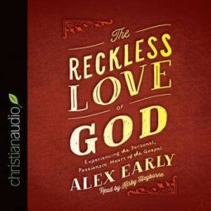 The Reckless Love of God: Experiencing the Personal, Passionate Heart of the Gospel, Alex Early