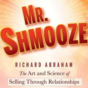 Mr. Shmooze: The Art and Science of Selling Through Relationships, Richard Abraham
