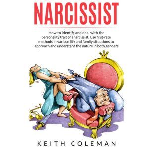 Narcissist: How to Identify and Deal with the Personality Trait of a Narcissist. Use First-Rate Methods in Various Life and Family Situations to Approach and Understand the Nature in Both Genders, Keith Coleman