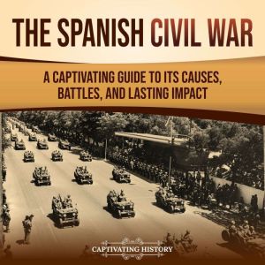 The Spanish Civil War: A Captivating Guide to Its Causes, Battles, and Lasting Impact, Captivating History