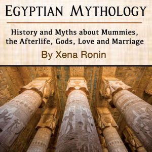 Egyptian Mythology: History and Myths about Mummies, the Afterlife, Gods, Love and Marriage, Xena Ronin
