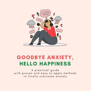 Goodbye Anxiety, Hello Happiness: A practical guide with proven and easy to apply methods to finally overcome anxiety., Gavin Moore
