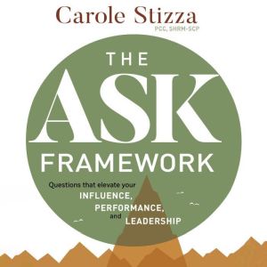 The Ask Framework: Questions that elevate you Influence, Performance, and Leadership, Carole  Stizza
