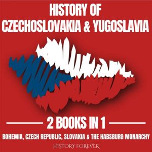 History Of Czechoslovakia & Yugoslavia 2 Books In 1: Bohemia, Czech Republic, Slovakia & The Habsburg Monarchy, HISTORY FOREVER