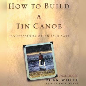How to Build a Tin Canoe: Confessions of an Old Salt, Robb White