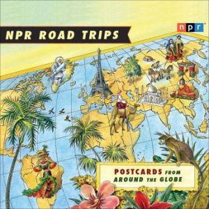 NPR Road Trips: Postcards from Around the Globe: Stories That Take You Away . . ., NPR
