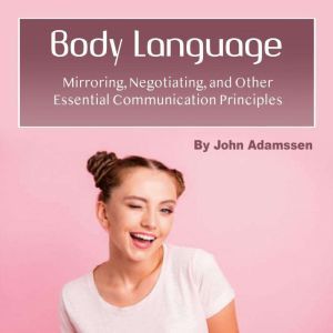 Body Language: Mirroring, Negotiating, and Other Essential Communication Principles, John Adamssen