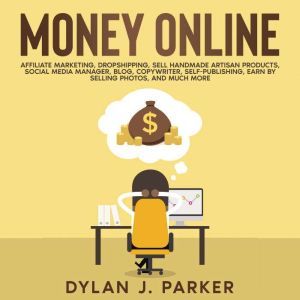 MONEY ONLINE: Affiliate Marketing, Dropshipping, Sell Handmade Artisan Products, Social Media Manager, Blog, Copywriter, Self-Publishing, Earn by Selling Photos, And Much More, Dylan J. Parker