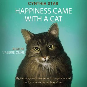Happiness Came With A Cat: My journey from brokenness to happiness, and the life-lessons my cat taught me., Cynthia Star