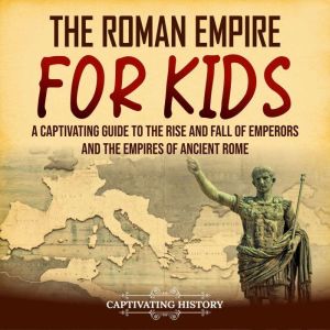 The Roman Empire for Kids:  A Captivating Guide to the Rise and Fall of Emperors and the Empires of Ancient Rome, Captivating History