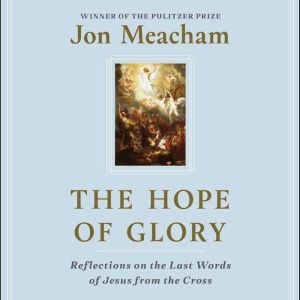 The Hope of Glory: Reflections on the Last Words of Jesus from the Cross, Jon Meacham