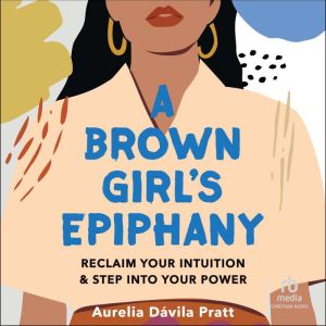 A Brown Girl's Epiphany: Reclaim Your Intuition and Step into Your Power, Aurelia Davila Pratt