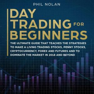 Day Trading for Beginners: The ultimate Guide that teaches the Strategies to make a living trading Stocks, Penny Stocks, Cryptocurrency, Forex and Futures and to dominate the Market in 2018 and beyond, Phil Nolan