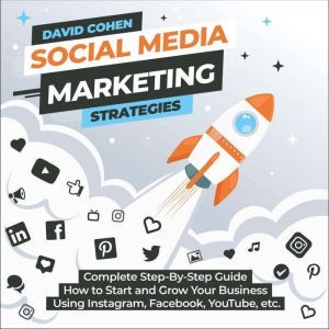 Social Media Marketing Strategies: Complete Step-By-Step Guide How to Start and Grow Your Business Using Instagram, Facebook, YouTube, etc., David A. Cohen