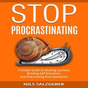 Stop Procrastinating: A Simple Guide to Hacking Laziness, Building Self Discipline, and Overcoming Procrastination, Nils Salzgeber