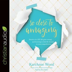 So Close to Amazing: Stories of a DIY Life Gone Wrong . . . and Learning to Find the Beauty in Every Imperfection, KariAnne Wood