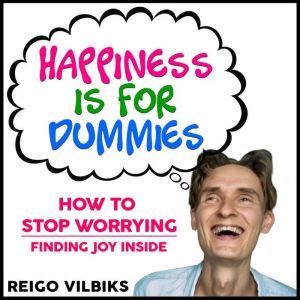 Happiness Is For Dummies: How To Stop Worrying - Finding Joy Inside, Reigo Vilbiks