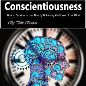 Conscientiousness: How to Do More in Less Time by Unlocking the Power of the Mind, Tyler Bordan
