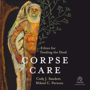 Corpse Care: Ethics for Tending the Dead, Mikeal C. Parsons