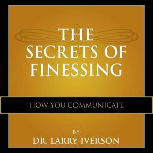 The Secrets of Finessing How You Communicate, Dr. Larry Iverson