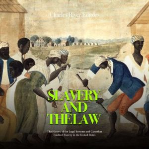 Slavery and the Law: The History of the Legal Systems and Cases that Enabled Slavery in the United States, Charles River Editors
