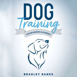 Dog Training for Beginners & Dummies: Raise Your Pet with Confidence, Bradley Banks