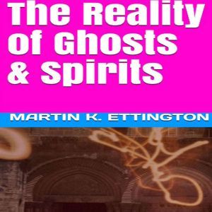 The Reality of Ghosts & Spirits, Martin K. Ettington