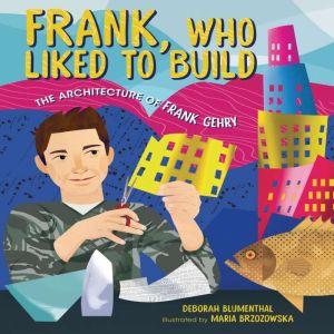 Frank, Who Liked to Build: The Architecture of Frank Gehry, Deborah Blumenthal
