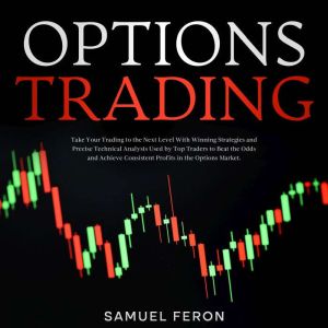 Options Trading: Take Your Trading to the Next Level With Winning Strategies and Precise Technical Analysis Used by Top Traders to Beat the Odds and Achieve Consistent Profits in the Options Market., Samuel Feron
