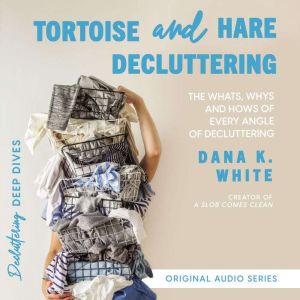 Tortoise and Hare Decluttering: The Whats, Whys, and Hows of Every Angle of Decluttering, Dana K. White