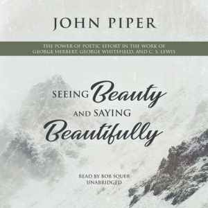 Seeing Beauty and Saying Beautifully: The Power of Poetic Effort in the Work of George Herbert, George Whitefield, and C. S. Lewis, John Piper