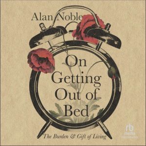 On Getting Out of Bed: The Burden and Gift of Living, Alan Noble
