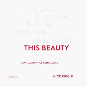 This Beauty: A Philosophy of Being Alive, Nick Riggle