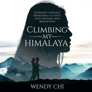 Climbing My Himalaya: A Journey Through Brokenness to God's Love, Healing and Redemption, Wendy Chi