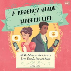 A Regency Guide to Modern Life: 1800s Advice on 21st Century Love, Friends, Fun and More, Carly Lane