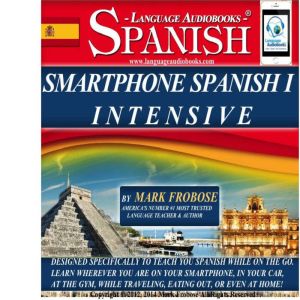 Smartphone Spanish I Intensive: Designed Specifically to Teach You Spanish While on the Go. Learn Wherever You Are on Your Smartphone, in Your Car, At the Gym, While Traveling, Eating Out, Or Even At Home!, Mark Frobose