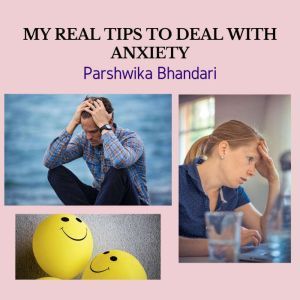 MY REAL TIPS TO DEAL WITH ANXIETY: TIPS AND TRICKS TO DEAL WITH ANXIETY AND DEPRESSION IN YOUR LIFE, Parshwika Bhandari