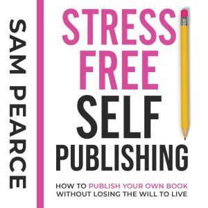 Stress-Free Self-Publishing: How to publish your own book without losing the will to live, Samantha Pearce