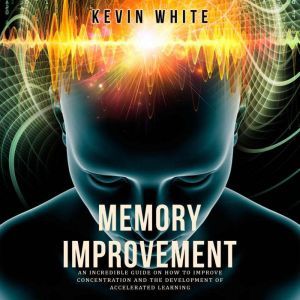 Memory Improvement: An incredible guide on how to improve concentration and the development of accelerated learning, Kevin White